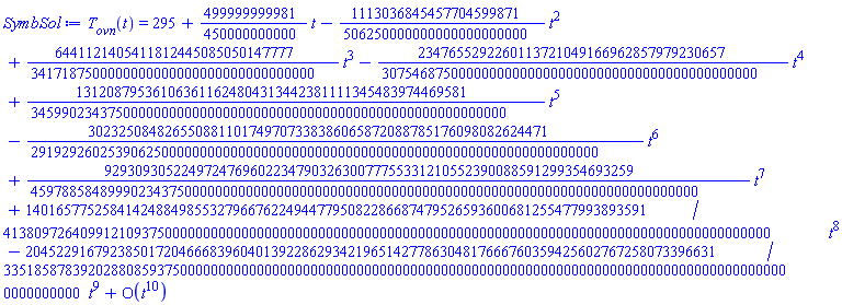 T[ovn](t) = series(295+(499999999981/450000000000)*t-(1113036845457704599871/506250000000000000000000)*t^2+(6441121405411812445085050147777/3417187500000000000000000000000000000)*t^3-(2347655292260113721049166962857979230657/3075468750000000000000000000000000000000000000000)*t^4+(131208795361063611624804313442381111345483974469581/34599023437500000000000000000000000000000000000000000000000000)*t^5-(302325084826550881101749707338386065872088785176098082624471/29192926025390625000000000000000000000000000000000000000000000000000000000)*t^6+(929309305224972476960223479032630077755331210552390088591299354693259/459788584899902343750000000000000000000000000000000000000000000000000000000000000000000)*t^7+(140165775258414248849855327966762249447795082286687479526593600681255477993893591/4138097264099121093750000000000000000000000000000000000000000000000000000000000000000000000000000000)*t^8-(204522916792385017204666839604013922862934219651427786304817666760359425602767258073396631/3351858783920288085937500000000000000000000000000000000000000000000000000000000000000000000000000000000000000000)*t^9+O(t^10),t,10)