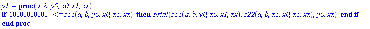 proc (a, b, y0, x0, x1, xx) if 10000000000 <= s11(a, b, y0, x0, x1, xx) then print(s11(a, b, y0, x0, x1, xx), s22(a, b, x1, x0, x1, xx), y0, xx) end if end proc
