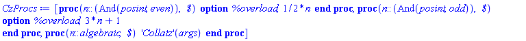 [proc (n::(And(posint, even)), ` $`) option %overload; (1/2)*n end proc, proc (n::(And(posint, odd)), ` $`) option %overload; 3*n+1 end proc, proc (n::algebraic, ` $`) ('Collatz')(args) end proc]