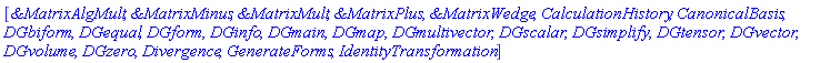 [`&MatrixAlgMult`, `&MatrixMinus`, `&MatrixMult`, `&MatrixPlus`, `&MatrixWedge`, CalculationHistory, CanonicalBasis, DGbiform, DGequal, DGform, DGinfo, DGmain, DGmap, DGmultivector, DGscalar, DGsimplify, DGtensor, DGvector, DGvolume, DGzero, Divergence, GenerateForms, IdentityTransformation]