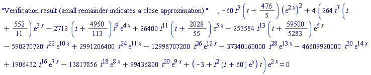 "Verification result (small remainder indicates a close approximation):", -60*t^5*(t+476/5)*(exp(2*x))^2+4*(264*t^7*(t+552/11)*exp(3*x)-2712*(t+4950/113)*t^9*exp(4*x)+26400*t^11*(t+2028/55)*exp(5*x)-253584*t^13*(t+59500/5283)*exp(6*x)-590270720*t^22*exp(10*x)+2991206400*t^24*exp(11*x)-12998707200*t^26*exp(12*x)+37340160000*t^28*exp(13*x)-46609920000*t^30*exp(14*x)+1906432*t^16*exp(7*x)-13817856*t^18*exp(8*x)+99436800*t^20*exp(9*x)+(-3+t^2*(t+60)*exp(x))*t)*exp(2*x) = 0