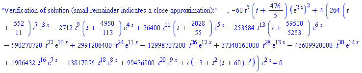 "Verification of solution (small remainder indicates a close approximation):", -60*t^5*(t+476/5)*(exp(2*x))^2+4*(264*(t+552/11)*t^7*exp(3*x)-2712*t^9*(t+4950/113)*exp(4*x)+26400*t^11*(t+2028/55)*exp(5*x)-253584*t^13*(t+59500/5283)*exp(6*x)-590270720*t^22*exp(10*x)+2991206400*t^24*exp(11*x)-12998707200*t^26*exp(12*x)+37340160000*t^28*exp(13*x)-46609920000*t^30*exp(14*x)+1906432*t^16*exp(7*x)-13817856*t^18*exp(8*x)+99436800*t^20*exp(9*x)+t*(-3+t^2*(t+60)*exp(x)))*exp(2*x) = 0