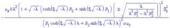 -mu__4*b*lambda^2*(1+(-lambda)^(1/2)*(cosh(xi*(-lambda)^(1/2))*B[2]+sinh(xi*(-lambda)^(1/2))*B[1])*`&+-`((lambda/(lambda^2*B[1]^2-lambda^2*B[2]^2))^(1/2)))^2*beta[0]^2/((B[1]*cosh(xi*(-lambda)^(1/2))*lambda+B[2]*sinh(xi*(-lambda)^(1/2))*lambda)^2*a*mu__3)