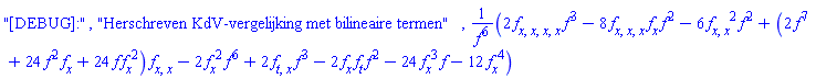 "[DEBUG]:", "Herschreven KdV-vergelijking met bilineaire termen", (2*(diff(diff(diff(diff(f(x, t), x), x), x), x))*f(x, t)^3-8*(diff(diff(diff(f(x, t), x), x), x))*(diff(f(x, t), x))*f(x, t)^2-6*(diff(diff(f(x, t), x), x))^2*f(x, t)^2+(2*f(x, t)^7+24*f(x, t)^2*(diff(f(x, t), x))+24*f(x, t)*(diff(f(x, t), x))^2)*(diff(diff(f(x, t), x), x))-2*(diff(f(x, t), x))^2*f(x, t)^6+2*(diff(diff(f(x, t), t), x))*f(x, t)^3-2*(diff(f(x, t), x))*(diff(f(x, t), t))*f(x, t)^2-24*(diff(f(x, t), x))^3*f(x, t)-12*(diff(f(x, t), x))^4)/f(x, t)^6
