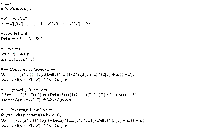 restart; with(PDEtools); E := diff(G(xi), xi) = A+B*G(xi)+C*G(xi)^2; Delta := 4*A*C-B^2; assume(C <> 0); assume(Delta > 0); G1 := (sqrt(Delta)*tan((1/2)*sqrt(Delta)*(d[0]+xi))-B)/(2*C); odetest(G(xi) = G1, E); G2 := -(sqrt(Delta)*cot((1/2)*sqrt(Delta)*(d[0]+xi))+B)/(2*C); odetest(G(xi) = G2, E); forget(Delta); assume(Delta < 0); G3 := -(sqrt(-Delta)*tanh((1/2)*sqrt(-Delta)*(d[0]+xi))+B)/(2*C); odetest(G(xi) = G3, E)