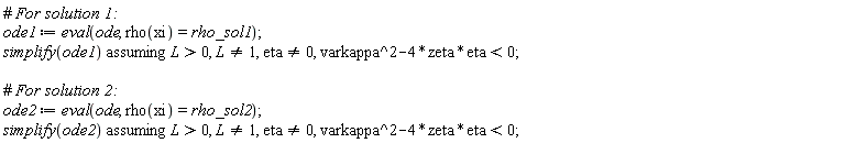 ode1 := eval(ode, rho(xi) = rho_sol1); `assuming`([simplify(ode1)], [L > 0, L <> 1, eta <> 0, -4*eta*zeta+varkappa^2 < 0]); ode2 := eval(ode, rho(xi) = rho_sol2); `assuming`([simplify(ode2)], [L > 0, L <> 1, eta <> 0, -4*eta*zeta+varkappa^2 < 0])