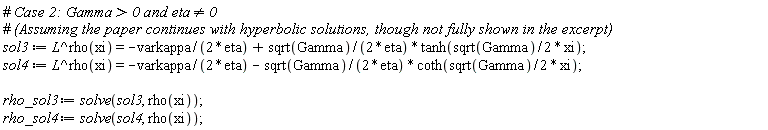 sol3 := L^rho(xi) = -varkappa/(2*eta)+sqrt(Gamma)*tanh((1/2)*sqrt(Gamma)*xi)/(2*eta); sol4 := L^rho(xi) = -varkappa/(2*eta)-sqrt(Gamma)*coth((1/2)*sqrt(Gamma)*xi)/(2*eta); rho_sol3 := solve(sol3, rho(xi)); rho_sol4 := solve(sol4, rho(xi))