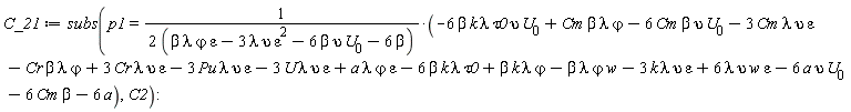 C_21 := subs(p1 = (-6*beta*k*lambda*tau0*upsilon*U[0]+Cm*beta*lambda*`&varphi;`-6*Cm*beta*upsilon*U[0]-3*Cm*epsilon*lambda*upsilon-Cr*beta*lambda*`&varphi;`+3*Cr*epsilon*lambda*upsilon-3*Pu*epsilon*lambda*upsilon-3*U*epsilon*lambda*upsilon+a*epsilon*lambda*`&varphi;`-6*beta*k*lambda*tau0+beta*k*lambda*`&varphi;`-beta*lambda*w*`&varphi;`-3*epsilon*k*lambda*upsilon+6*epsilon*lambda*upsilon*w-6*a*upsilon*U[0]-6*Cm*beta-6*a)/(2*(beta*epsilon*lambda*`&varphi;`-3*epsilon^2*lambda*upsilon-6*beta*upsilon*U[0]-6*beta)), C2)