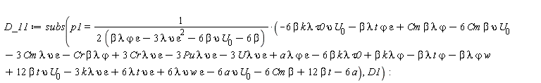 D_11 := subs(p1 = (-6*beta*k*lambda*tau0*upsilon*U[0]-beta*epsilon*lambda*t*`&varphi;`+Cm*beta*lambda*`&varphi;`-6*Cm*beta*upsilon*U[0]-3*Cm*epsilon*lambda*upsilon-Cr*beta*lambda*`&varphi;`+3*Cr*epsilon*lambda*upsilon-3*Pu*epsilon*lambda*upsilon-3*U*epsilon*lambda*upsilon+a*epsilon*lambda*`&varphi;`-6*beta*k*lambda*tau0+beta*k*lambda*`&varphi;`-beta*lambda*t*`&varphi;`-beta*lambda*w*`&varphi;`+12*beta*t*upsilon*U[0]-3*epsilon*k*lambda*upsilon+6*epsilon*lambda*t*upsilon+6*epsilon*lambda*upsilon*w-6*a*upsilon*U[0]-6*Cm*beta+12*beta*t-6*a)/(2*(beta*epsilon*lambda*`&varphi;`-3*epsilon^2*lambda*upsilon-6*beta*upsilon*U[0]-6*beta)), D1)