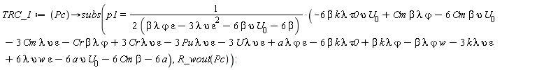 TRC_1 := proc (Pc) options operator, arrow; subs(p1 = (-6*beta*k*lambda*tau0*upsilon*U[0]+Cm*beta*lambda*`&varphi;`-6*Cm*beta*upsilon*U[0]-3*Cm*epsilon*lambda*upsilon-Cr*beta*lambda*`&varphi;`+3*Cr*epsilon*lambda*upsilon-3*Pu*epsilon*lambda*upsilon-3*U*epsilon*lambda*upsilon+a*epsilon*lambda*`&varphi;`-6*beta*k*lambda*tau0+beta*k*lambda*`&varphi;`-beta*lambda*w*`&varphi;`-3*epsilon*k*lambda*upsilon+6*epsilon*lambda*upsilon*w-6*a*upsilon*U[0]-6*Cm*beta-6*a)/(2*beta*epsilon*lambda*`&varphi;`-6*epsilon^2*lambda*upsilon-12*beta*upsilon*U[0]-12*beta), R_wout(Pc)) end proc