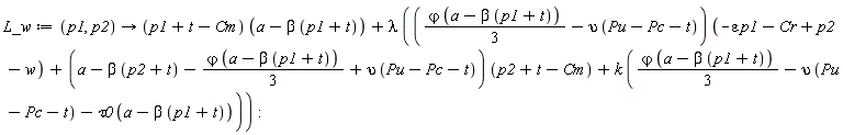 L_w := proc (p1, p2) options operator, arrow; (p1+t-Cm)*(a-beta*(p1+t))+lambda*(((1/3)*`&varphi;`*(a-beta*(p1+t))-upsilon*(Pu-Pc-t))*(-epsilon*p1-Cr+p2-w)+(a-beta*(p2+t)-(1/3)*`&varphi;`*(a-beta*(p1+t))+upsilon*(Pu-Pc-t))*(p2+t-Cm)+k*((1/3)*`&varphi;`*(a-beta*(p1+t))-upsilon*(Pu-Pc-t)-tau0*(a-beta*(p1+t)))) end proc