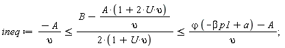 ineq := -A/upsilon <= (B-A*(2*U*upsilon+1)/upsilon)/(2*(U*upsilon+1)) and (B-A*(2*U*upsilon+1)/upsilon)/(2*(U*upsilon+1)) <= (`&varphi;`*(-beta*p1+a)-A)/upsilon
