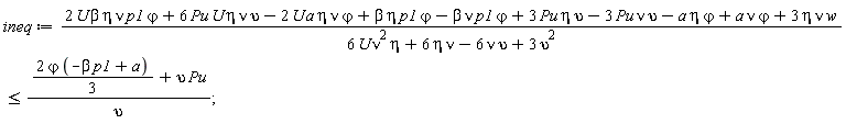 ineq := (2*U*beta*eta*nu*p1*`&varphi;`+6*Pu*U*eta*nu*upsilon-2*U*a*eta*nu*`&varphi;`+beta*eta*p1*`&varphi;`-beta*nu*p1*`&varphi;`+3*Pu*eta*upsilon-3*Pu*nu*upsilon-a*eta*`&varphi;`+a*nu*`&varphi;`+3*eta*nu*w)/(6*U*eta*nu^2+6*eta*nu-6*nu*upsilon+3*upsilon^2) <= (2*`&varphi;`*(-beta*p1+a)*(1/3)+upsilon*Pu)/upsilon