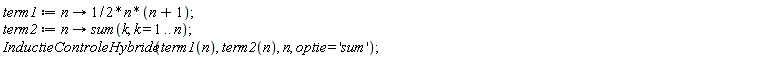 term1 := proc (n) options operator, arrow; (1/2)*n*(n+1) end proc; term2 := proc (n) options operator, arrow; sum(k, k = 1 .. n) end proc; InductieControleHybride(term1(n), term2(n), n, optie = 'sum')