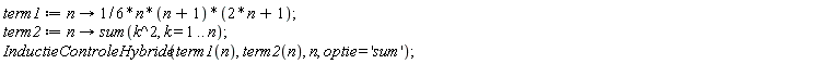 term1 := proc (n) options operator, arrow; (1/6)*n*(n+1)*(2*n+1) end proc; term2 := proc (n) options operator, arrow; sum(k^2, k = 1 .. n) end proc; InductieControleHybride(term1(n), term2(n), n, optie = 'sum')