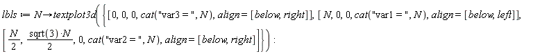 lbls := proc (N) options operator, arrow; textplot3d({[0, 0, 0, cat("var3 = ", N), align = [below, right]], [(1/2)*N, (1/2)*sqrt(3)*N, 0, cat("var2 = ", N), align = [below, right]], [N, 0, 0, cat("var1 = ", N), align = [below, left]]}) end proc: