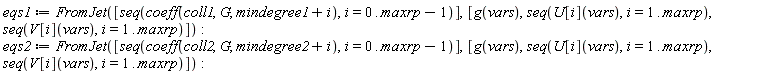 eqs1 := FromJet([seq(coeff(coll1, G, mindegree1+i), i = 0 .. maxrp-1)], [g(vars), seq(U[i](vars), i = 1 .. maxrp), seq(V[i](vars), i = 1 .. maxrp)]); eqs2 := FromJet([seq(coeff(coll2, G, mindegree2+i), i = 0 .. maxrp-1)], [g(vars), seq(U[i](vars), i = 1 .. maxrp), seq(V[i](vars), i = 1 .. maxrp)])