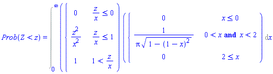 Prob(Z < z) = Int(piecewise(z/x <= 0, 0, z/x <= 1, z^2/x^2, 1 < z/x, 1)*piecewise(x <= 0, 0, 0 < x and x < 2, 1/(Pi*sqrt(1-(1-x)^2)), 2 <= x, 0), x = 0 .. infinity)