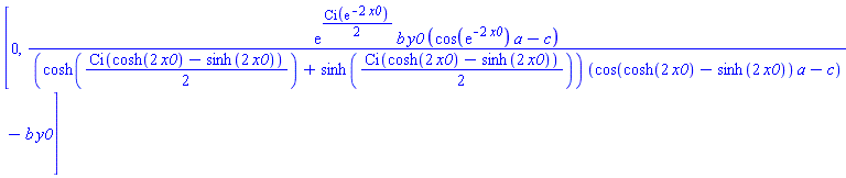 [0, exp((1/2)*Ci(exp(-2*x0)))*b*y0*(cos(exp(-2*x0))*a-c)/((cosh((1/2)*Ci(cosh(2*x0)-sinh(2*x0)))+sinh((1/2)*Ci(cosh(2*x0)-sinh(2*x0))))*(cos(cosh(2*x0)-sinh(2*x0))*a-c))-b*y0]