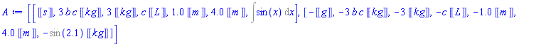 [[Units:-Unit(s), 3*b*c*Units:-Unit(kg), 3*Units:-Unit(kg), c*Units:-Unit(L), 1.0*Units:-Unit(m), 4.0*Units:-Unit(m), Int(sin(x), x)], [-Units:-Unit(g), -3*b*c*Units:-Unit(kg), -3*Units:-Unit(kg), -c*Units:-Unit(L), -1.0*Units:-Unit(m), 4.0*Units:-Unit(m), -%sin(2.1)*Units:-Unit(kg)]]