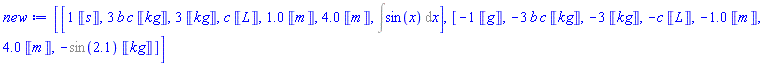 [[__K(1)*Units:-Unit(s), 3*b*c*Units:-Unit(kg), 3*Units:-Unit(kg), c*Units:-Unit(L), 1.0*Units:-Unit(m), 4.0*Units:-Unit(m), Int(sin(x), x)], [-__K(1)*Units:-Unit(g), -3*b*c*Units:-Unit(kg), -3*Units:-Unit(kg), -c*Units:-Unit(L), -1.0*Units:-Unit(m), 4.0*Units:-Unit(m), -%sin(2.1)*Units:-Unit(kg)]]